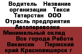 Водитель › Название организации ­ Такси Татарстан, ООО › Отрасль предприятия ­ Автоперевозки › Минимальный оклад ­ 20 000 - Все города Работа » Вакансии   . Пермский край,Красновишерск г.